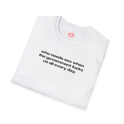 "Who Needs Sex When The Government Fucks Us All Every Day." | Text Only | T-Shirt