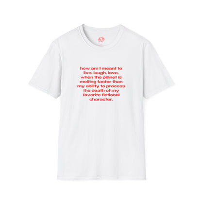 "How Am I Meant To Live, Laugh, Love, When The Planet Is Melting Faster Than My Ability To Process The Death Of My Favorite Fictional Character." | Text Only | T-Shirt