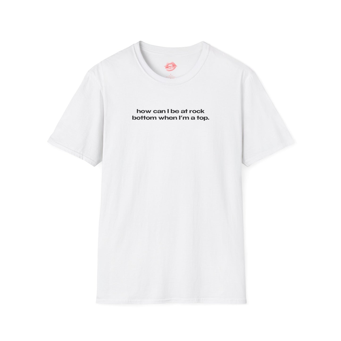 "How Can I Be At Rock Bottom When I'm A Top." | Text Only | T-Shirt