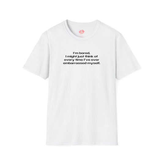 "I'm Bored, I Might Just Think Of Every Time I've Ever Embarrassed Myself." | Text Only | T-Shirt