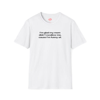 "I'm Glad My Mom Didn't Swallow Me, Cause I'm Funny Af." | Text Only | T-Shirt