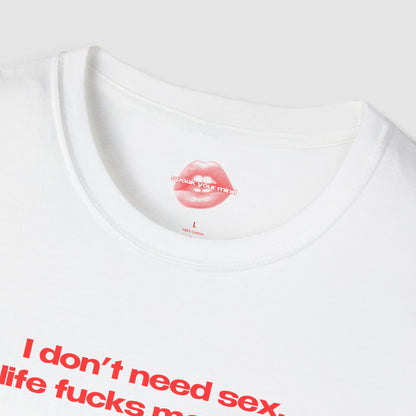 "I Don't Need Sex, Life Fucks Me Daily." | Text Only | T-Shirt