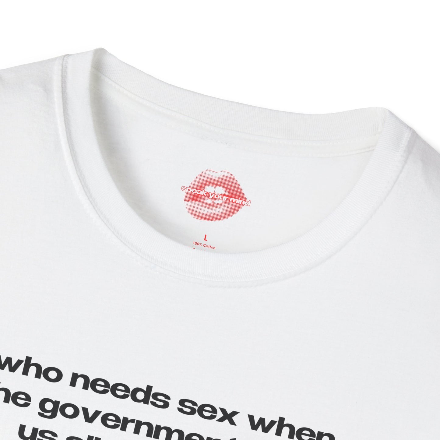 "Who Needs Sex When The Government Fucks Us All Every Day." | Text Only | T-Shirt