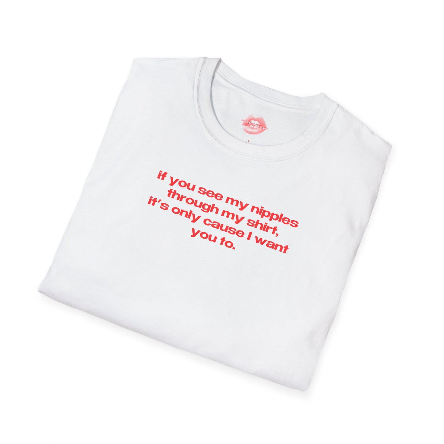 "If You See My Nipples Through My Shirt, It's Only Cause I Want You To." | Text Only | T-Shirt