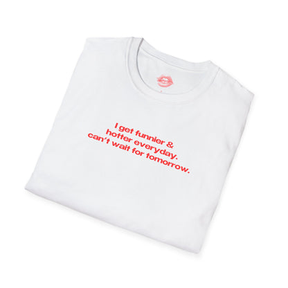 "I Get Funnier & Hotter Everyday. Can't Wait For Tomorrow." | Text Only | T-Shirt