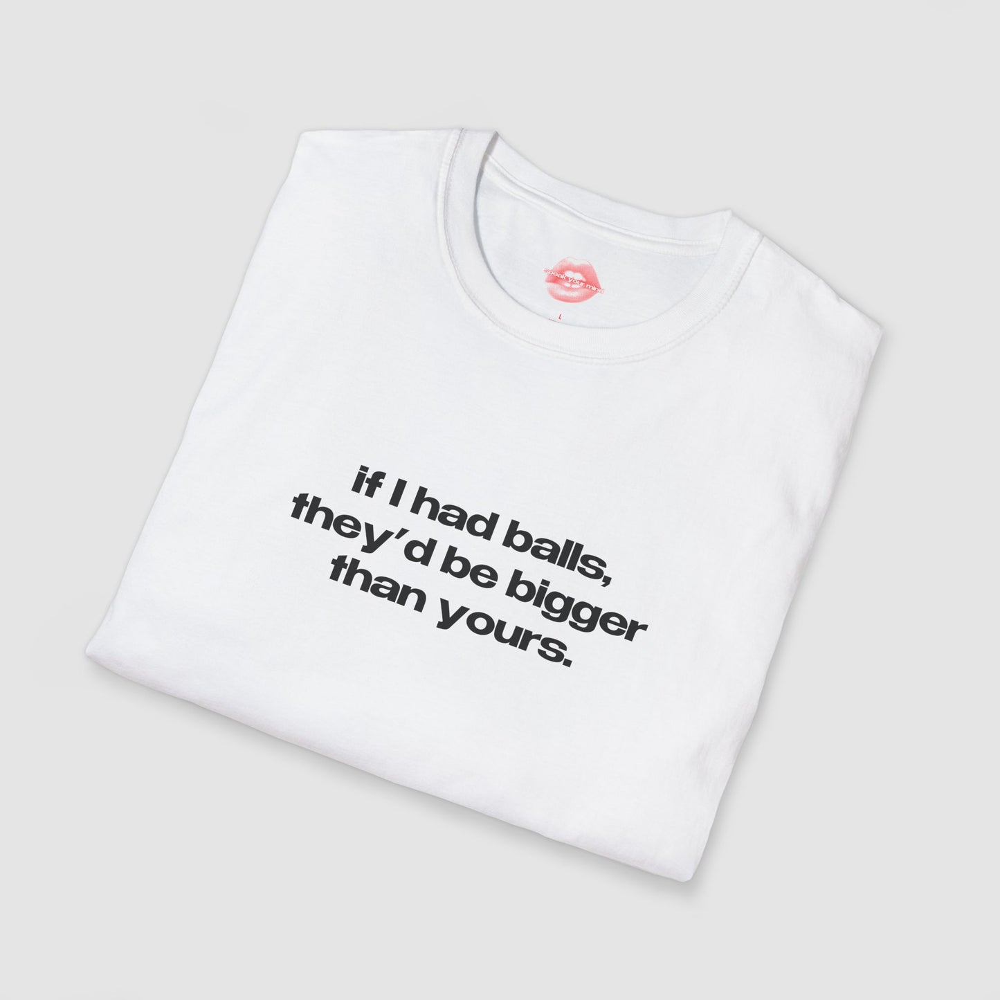 "If I Had Balls, They'd Be Bigger Than Yours." | Text Only | T-Shirt