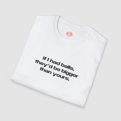 "If I Had Balls, They'd Be Bigger Than Yours." | Text Only | T-Shirt