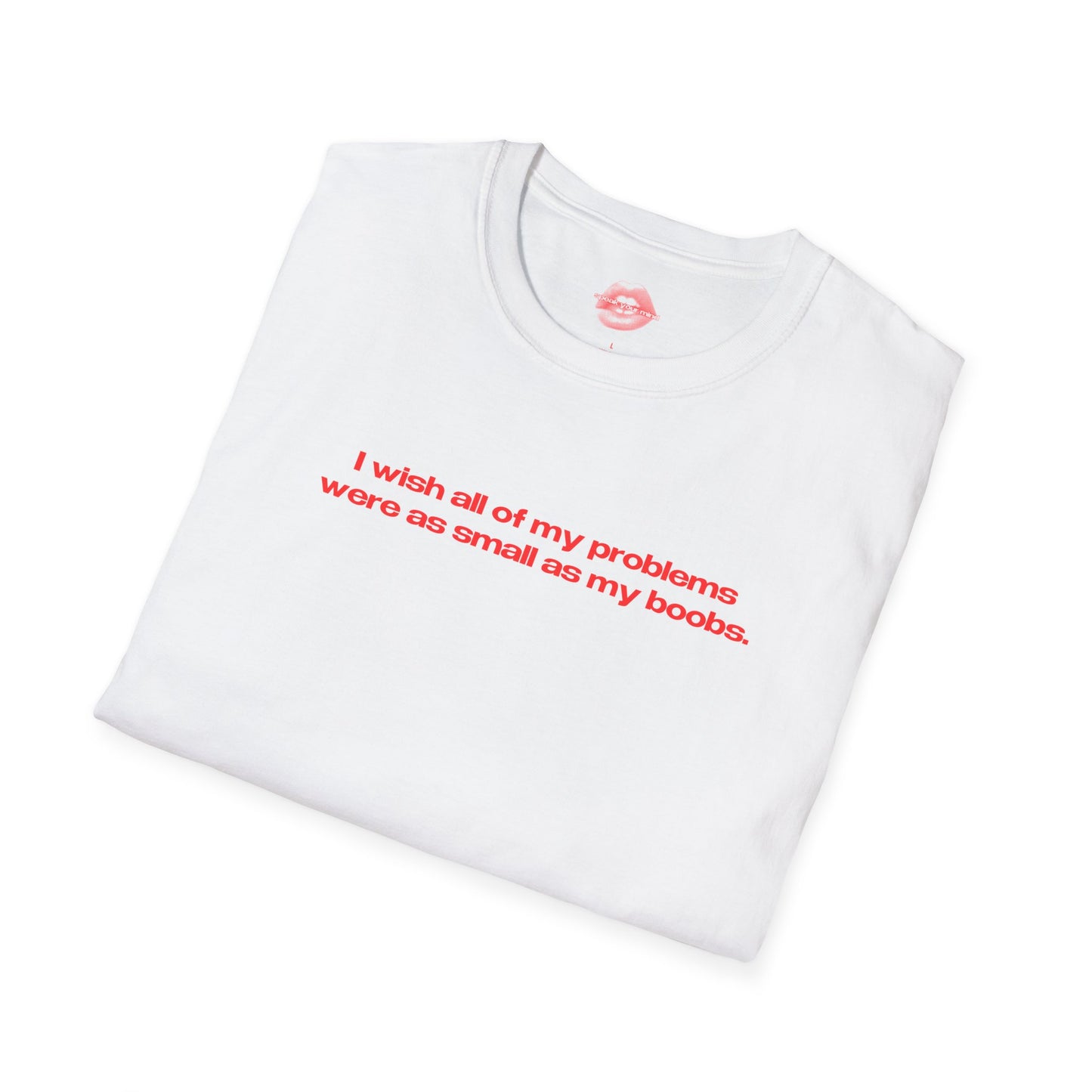 "I Wish All Of My Problems Were As Small As My Boobs." | Text Only | T-Shirt