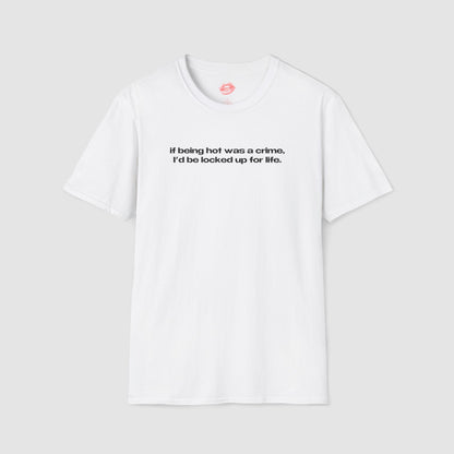 "If Being Hot Was A Crime, I'd Be Locked Up For Life." | Text Only | T-Shirt