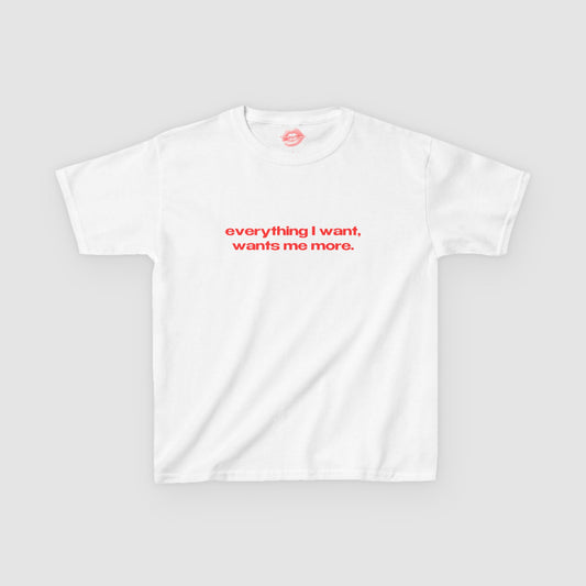 "Everything I Want, Wants Me More." | Text Only | Baby Tee