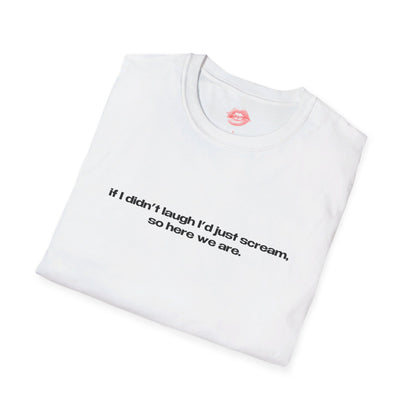 "If I Didn't Laugh I'd Just Scream, So Here We Are." | Text Only | T-Shirt