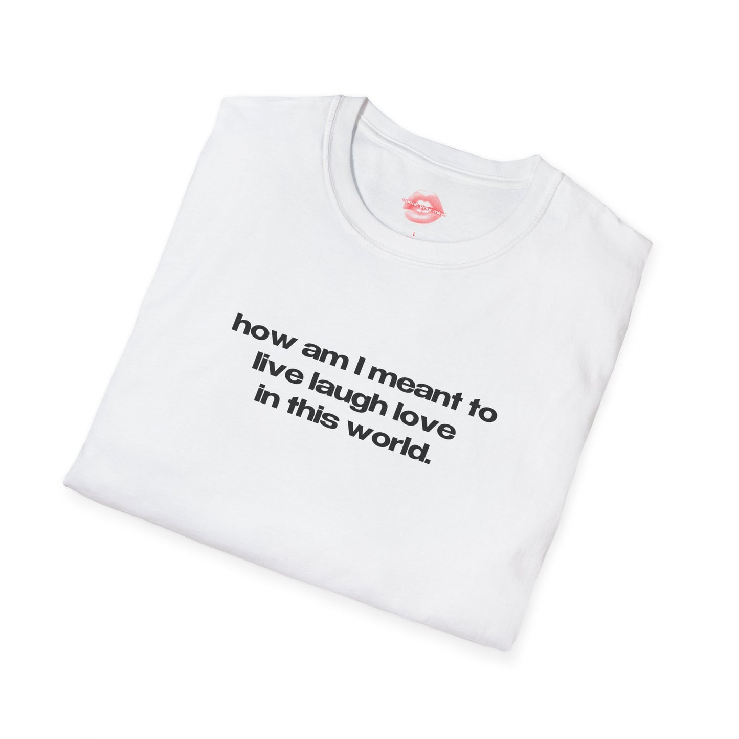 "How Am I Meant To Live Laugh Love In This World." | Text Only | T-Shirt