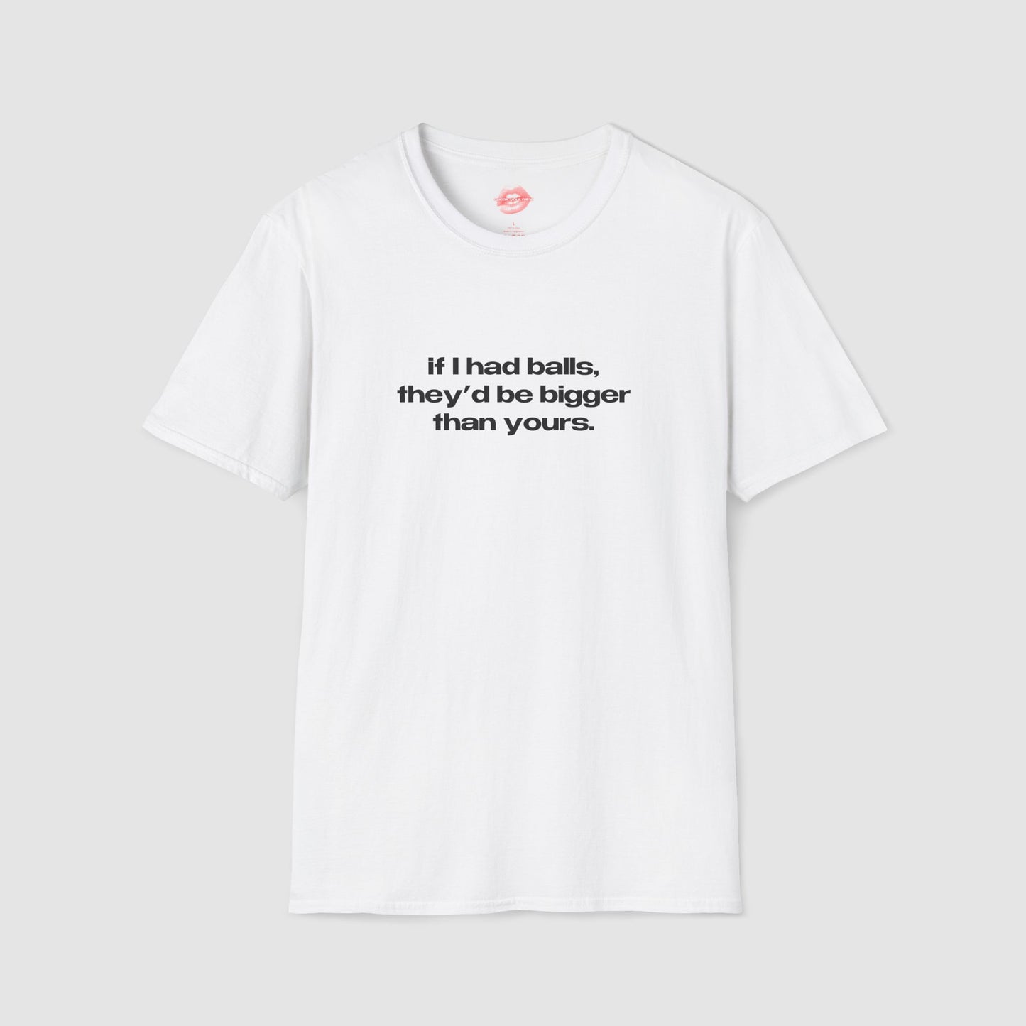 "If I Had Balls, They'd Be Bigger Than Yours." | Text Only | T-Shirt