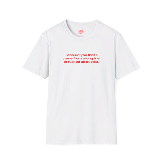 "I Assure You That I Come From A Long Line Of Fucked Up People." | Text Only | T-Shirt