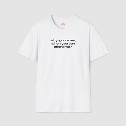 "Why Ignore Me, When You Can Adore Me?" | Text Only | T-Shirt