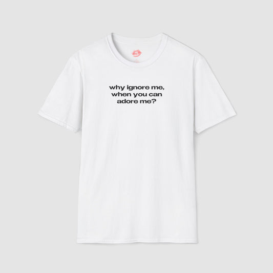 "Why Ignore Me, When You Can Adore Me?" | Text Only | T-Shirt