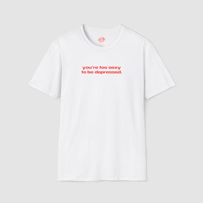 "You're Too Sexy To Be Depressed." | Text Only | T-Shirt