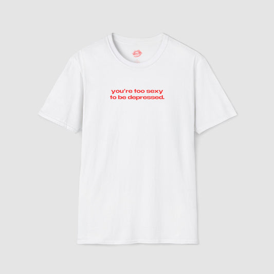 "You're Too Sexy To Be Depressed." | Text Only | T-Shirt
