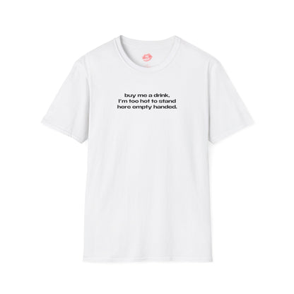 "Buy Me A Drink, I'm Too Hot To Stand Here Empty Handed." | Text Only | T-Shirt