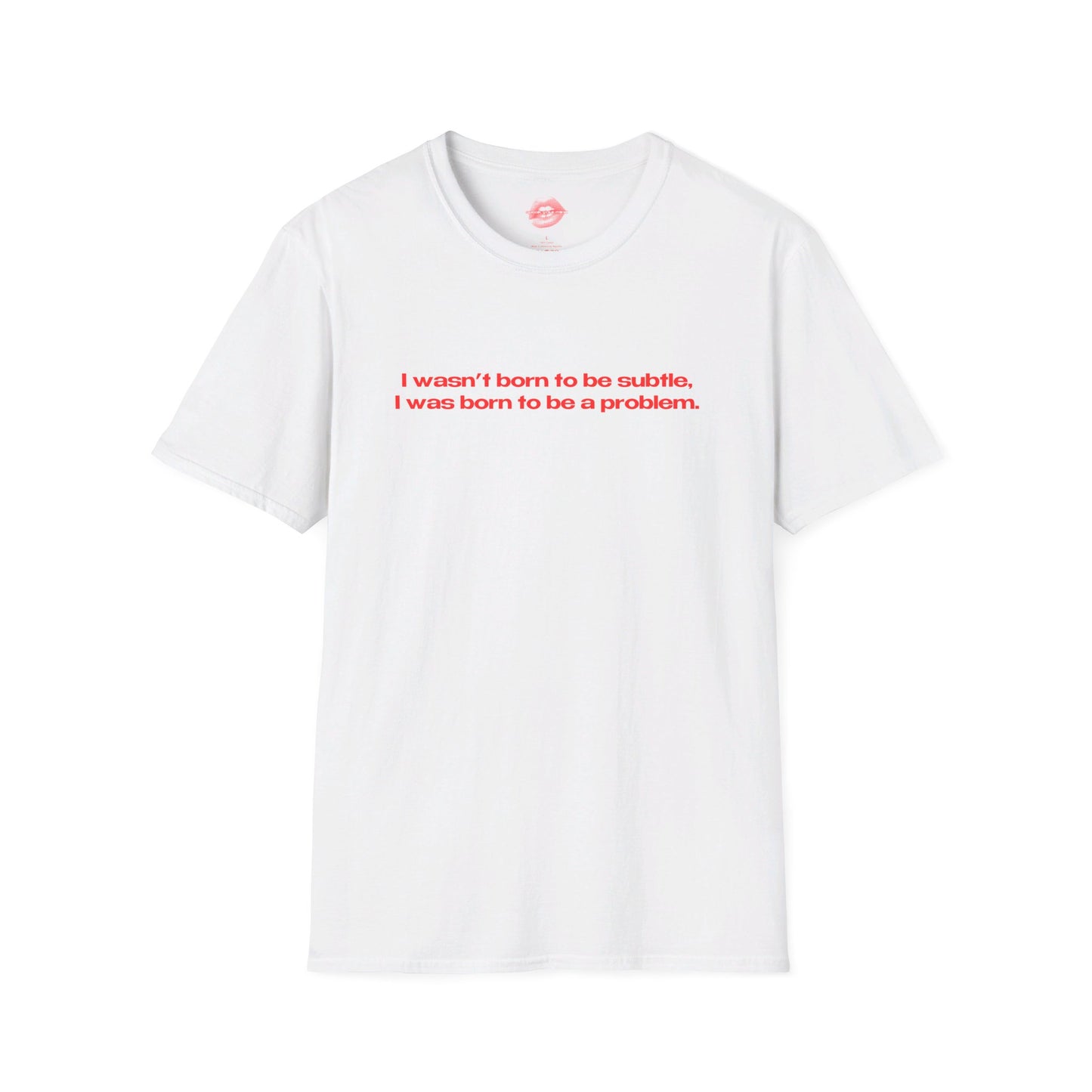 "I Wasn't Born To Be Subtle, I Was Born To Be A Problem." | Text Only | T-Shirt