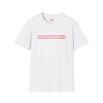 "I Wasn't Born To Be Subtle, I Was Born To Be A Problem." | Text Only | T-Shirt