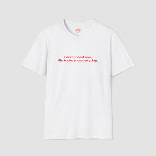 "I Don't Need Sex, Life Fucks Me Everyday." | Text Only | T-Shirt