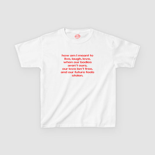 "How Am I Meant To Live, Laugh, Love, When Our Bodies Aren't Ours, Our Love Isn't Free, And Our Future Feels Stolen." | Text Only | Baby Tee