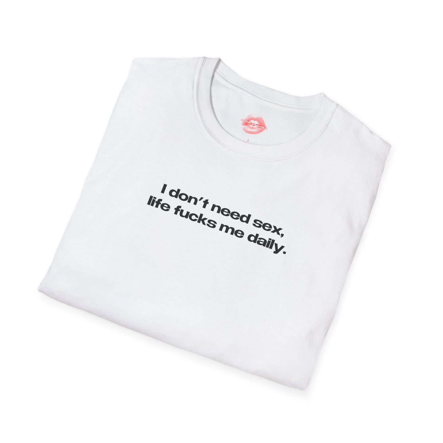 "I Don't Need Sex, Life Fucks Me Daily." | Text Only | T-Shirt