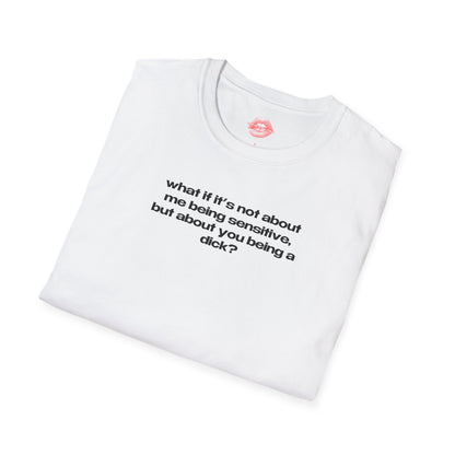 "What If It's Not About Me Being Sensitive, But About You Being A Dick?" | Text Only | T-Shirt