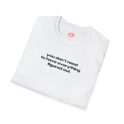 "You Don't Need To Have Everything Figured Out." | Text Only | T-Shirt