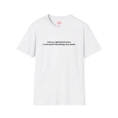 "Sorry I Ghosted You, I Was Just Haunting My Past." | Text Only | T-Shirt