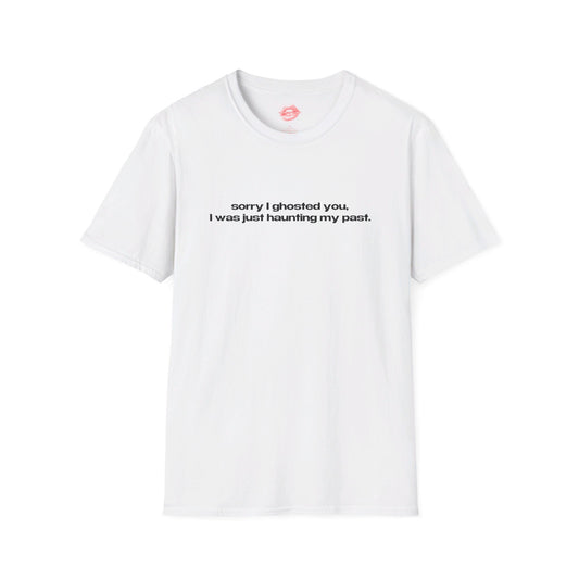 "Sorry I Ghosted You, I Was Just Haunting My Past." | Text Only | T-Shirt