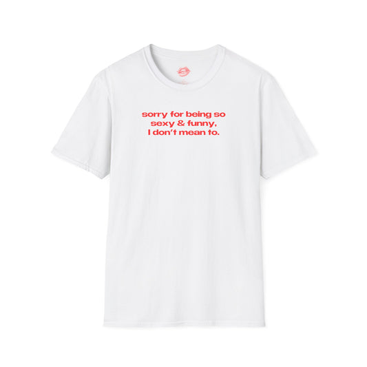 "Sorry For Being So Sexy & Funny, I Don't Mean To." | Text Only | T-Shirt