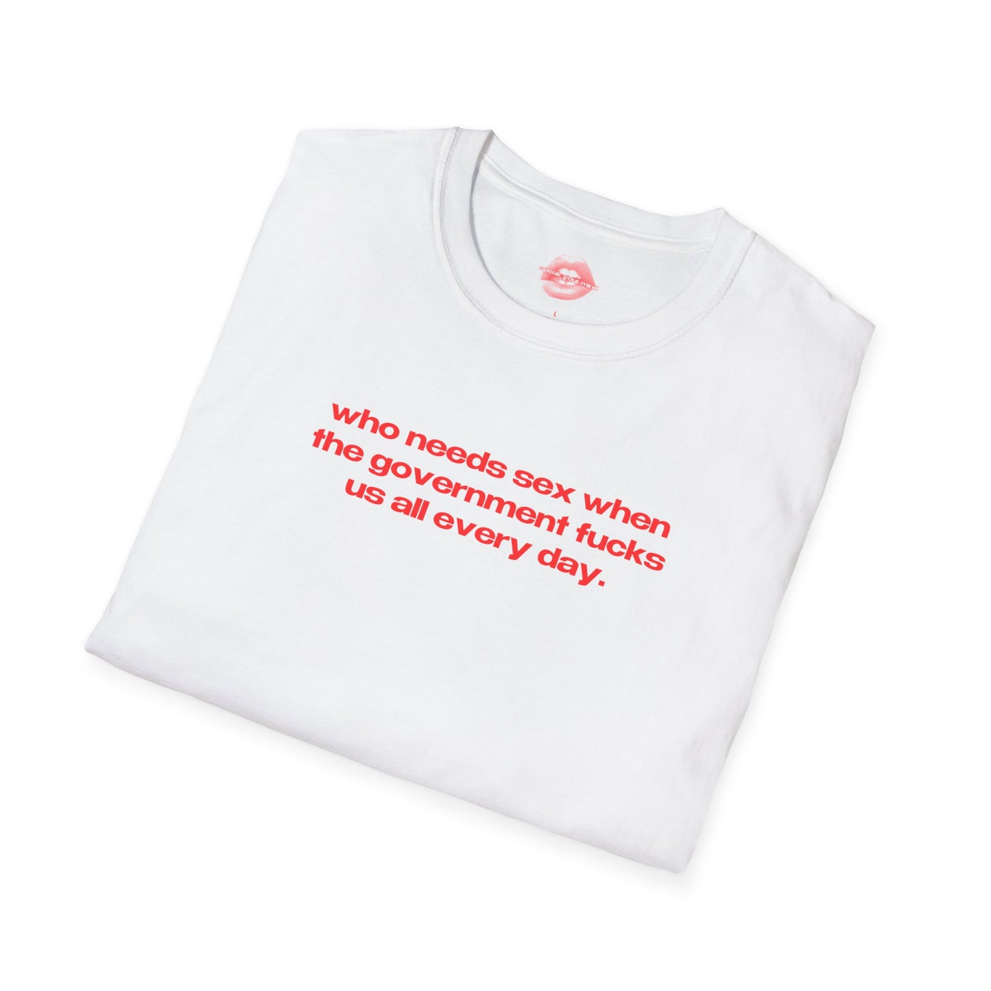 "Who Needs Sex When The Government Fucks Us All Every Day." | Text Only | T-Shirt