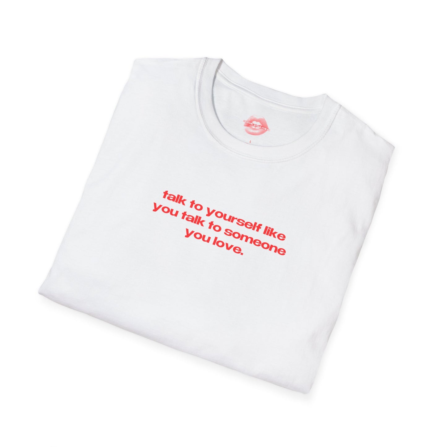 "Talk To Yourself Like You Talk To Someone You Love." | Text Only | T-Shirt