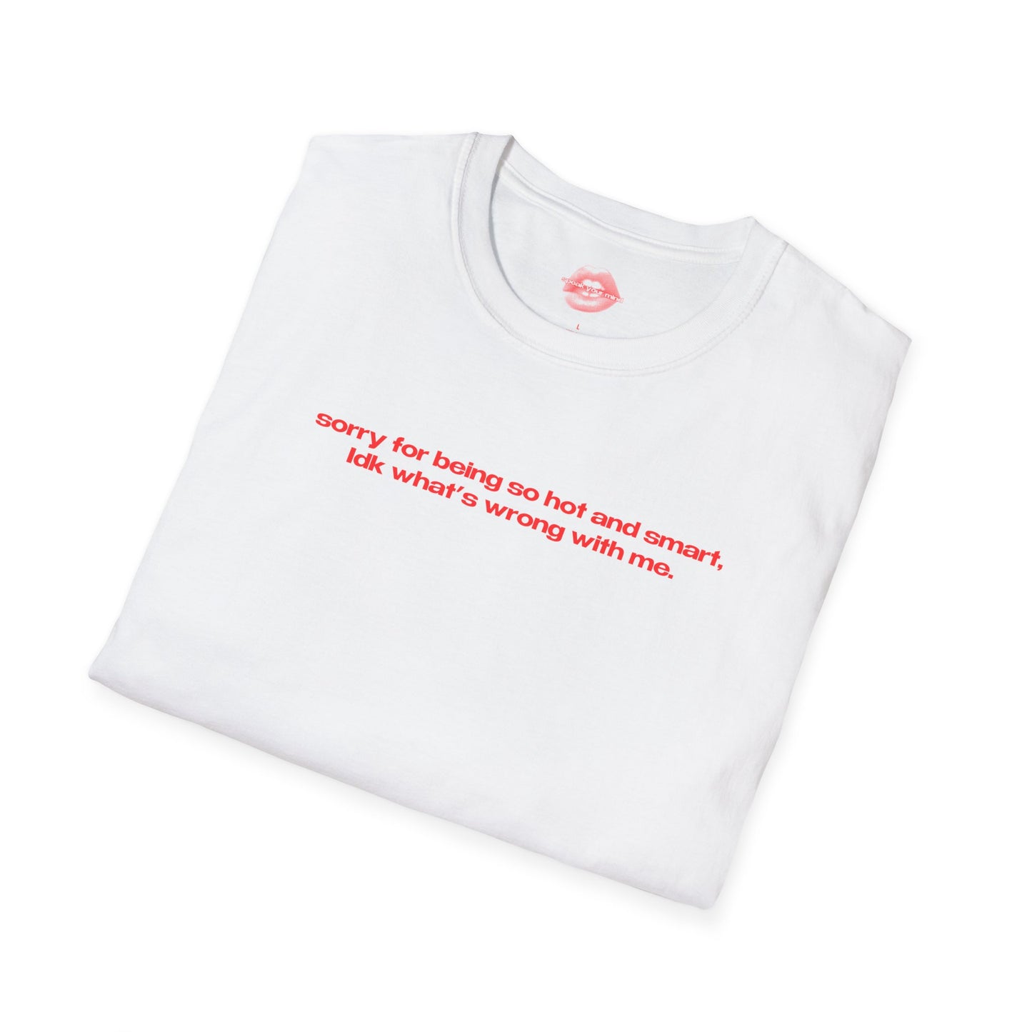 "Sorry For Being So Hot And Smart, Idk What's Wrong With Me." | Text Only | T-Shirt