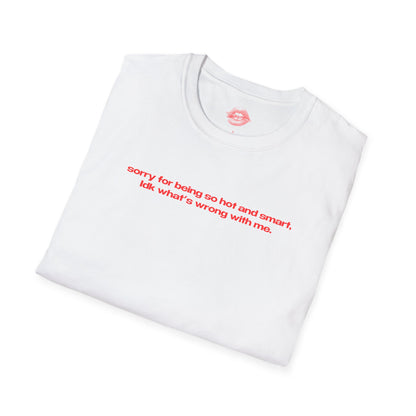 "Sorry For Being So Hot And Smart, Idk What's Wrong With Me." | Text Only | T-Shirt