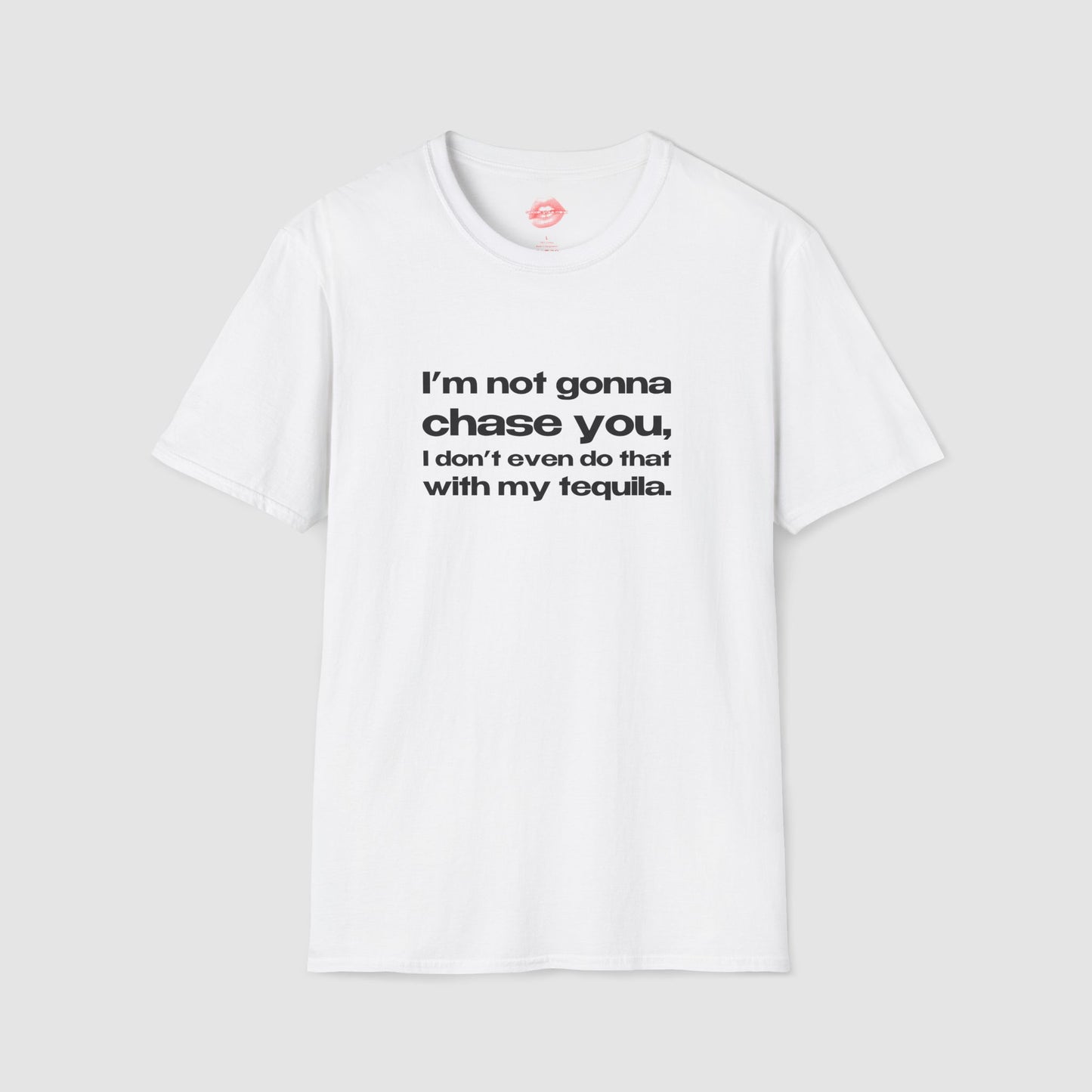 "I'm Not Gonna Chase You, I Don't Even Do That With My Tequila." | Text Only | T-Shirt