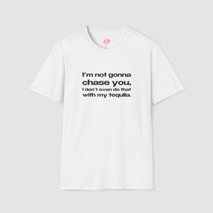 "I'm Not Gonna Chase You, I Don't Even Do That With My Tequila." | Text Only | T-Shirt