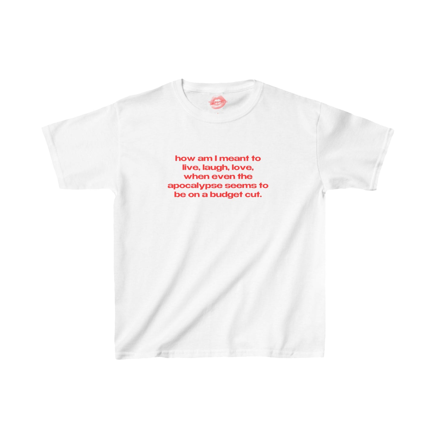 "How Am I Meant To Live, Laugh, Love, When Even The Apocalypse Seems To Be On A Budget Cut." | Text Only | Baby Tee