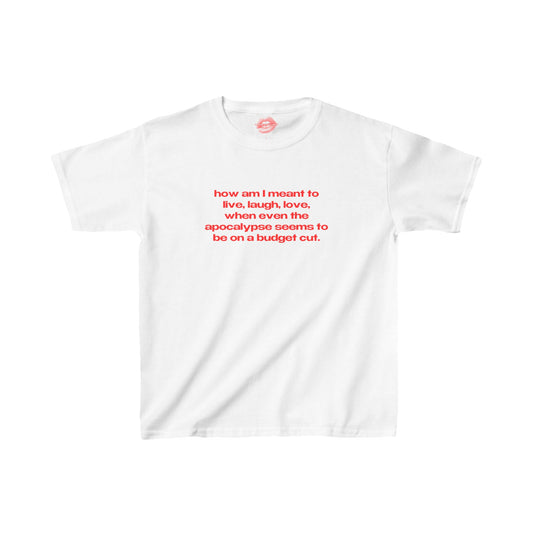 "How Am I Meant To Live, Laugh, Love, When Even The Apocalypse Seems To Be On A Budget Cut." | Text Only | Baby Tee