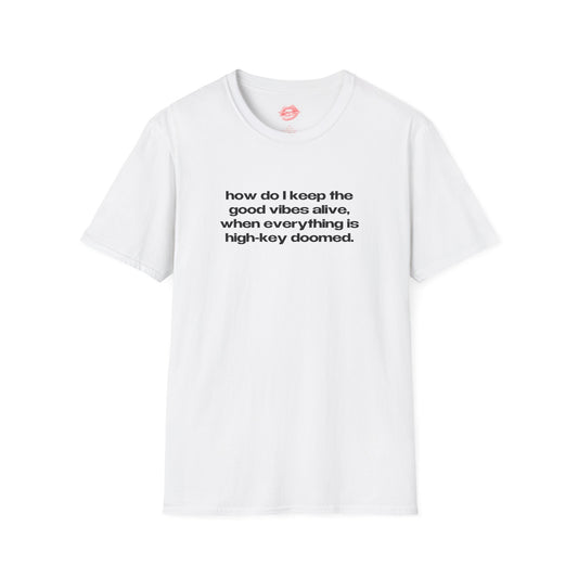 "How Do I Keep The Good Vibes Alive, When Everything Is High-Key Doomed." | Text Only | T-Shirt