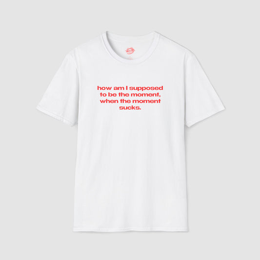 "How Am I Supposed To Be The Moment, When The Moment Sucks." | Text Only | T-Shirt
