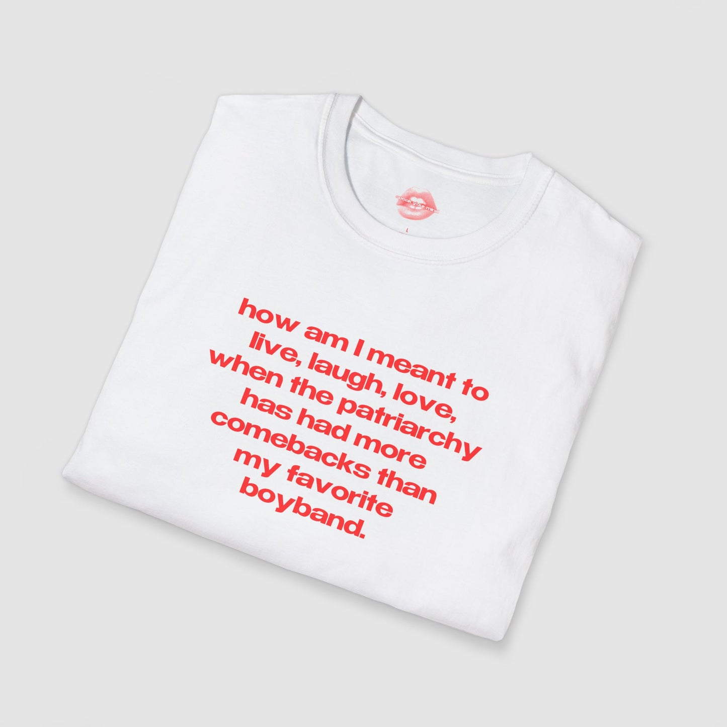 "How Am I Meant To Live, Laugh, Love, When The Patriarchy Has Had More Comebacks Than My Favorite Boyband." | Text Only | T-Shirt