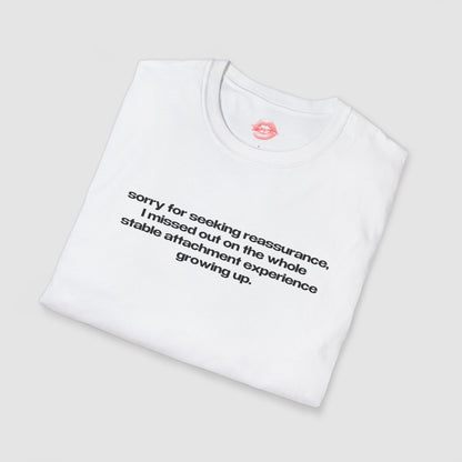 "Sorry For Seeking Reassurance, I Missed Out On The Whole Stable Attachment Experience Growing Up." | Text Only | T-Shirt