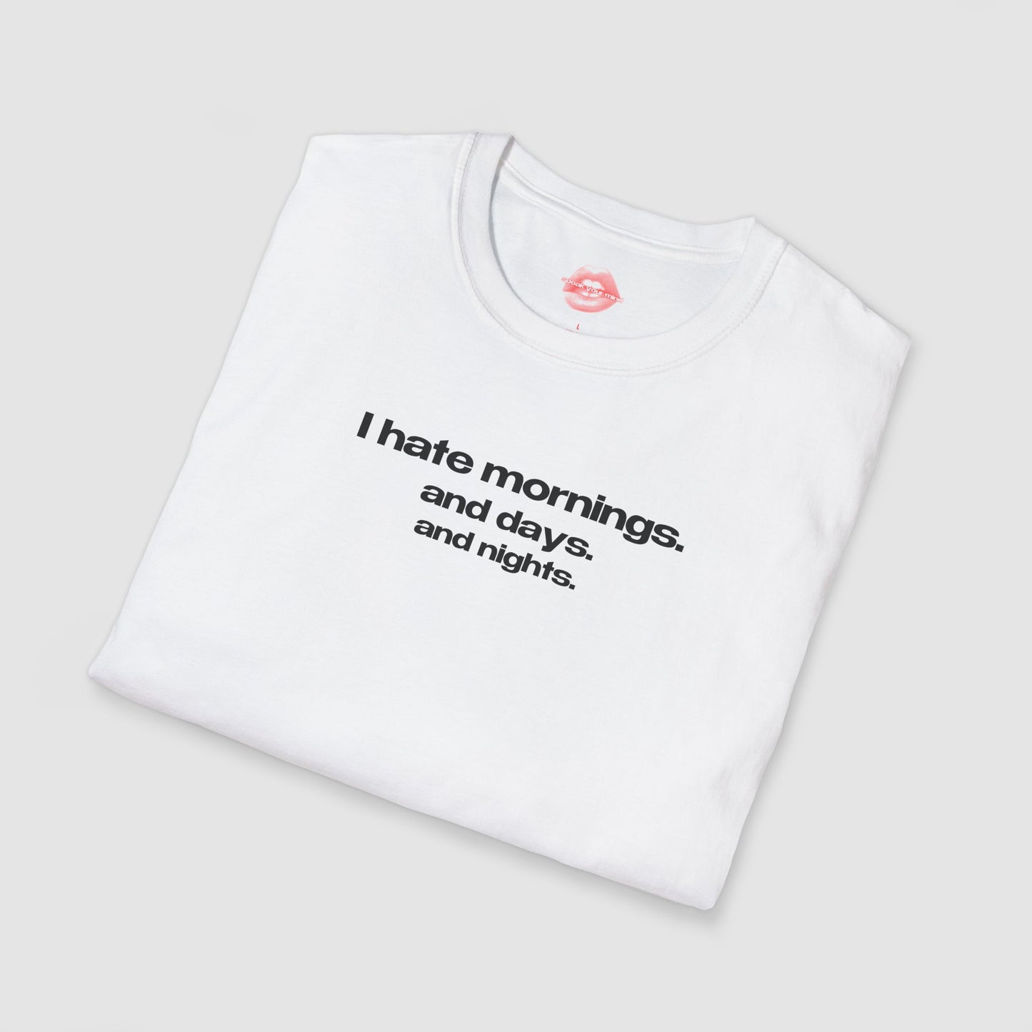 "I Hate Mornings. And Days. And Nights." | Text Only | T-Shirt