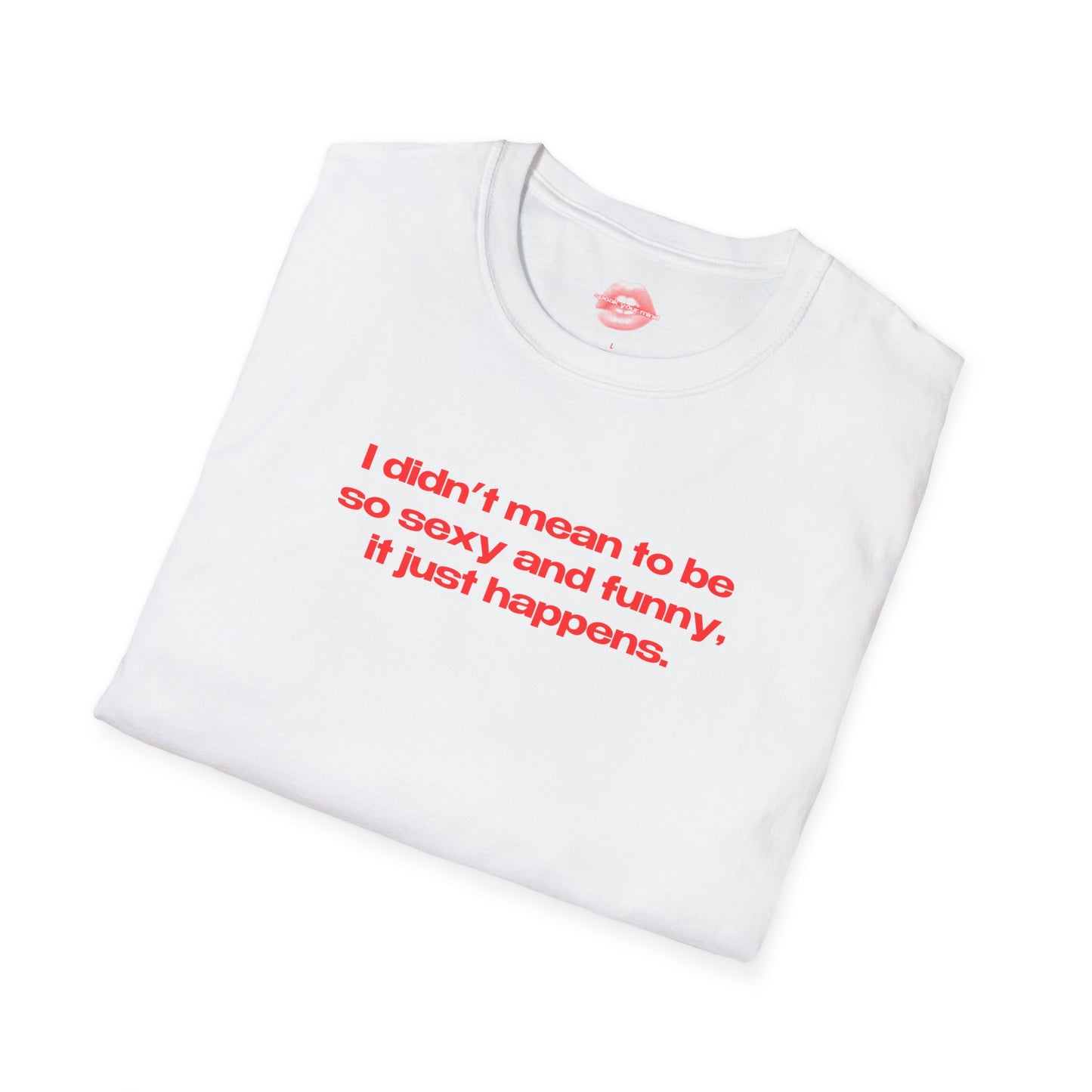 "I Didn't Mean To Be So Sexy And Funny, It Just Happens." | Text Only | T-Shirt