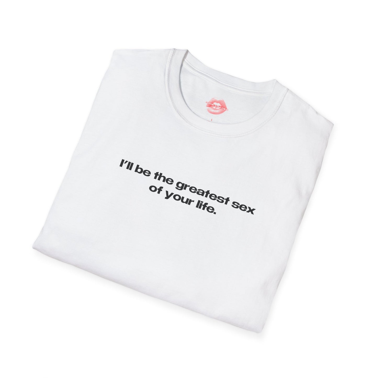 "I'll Be The Greatest Sex Of Your Life." | Text Only | T-Shirt