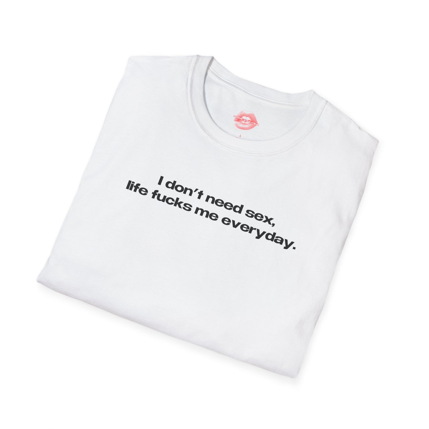 "I Don't Need Sex, Life Fucks Me Everyday." | Text Only | T-Shirt