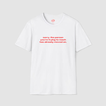 "Sorry, The Person You're Trying To Reach Has Already Moved On." | Text Only | T-Shirt